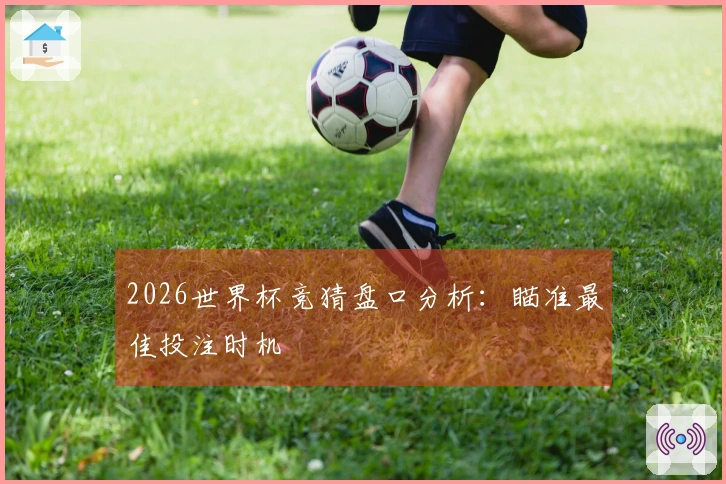 2026世界杯竞猜盘口分析：瞄准最佳投注时机