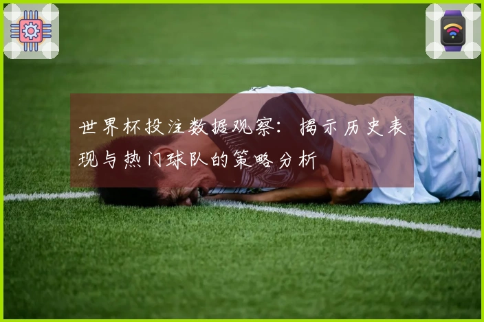 世界杯投注数据观察：揭示历史表现与热门球队的策略分析