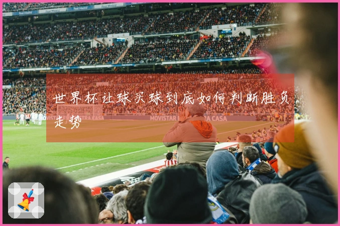 世界杯让球买球到底如何判断胜负走势