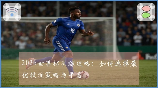 2026世界杯买球攻略：如何选择最优投注策略与平台