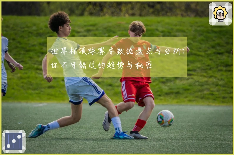世界杯滚球赛季数据盘点与分析：你不可错过的趋势与秘密