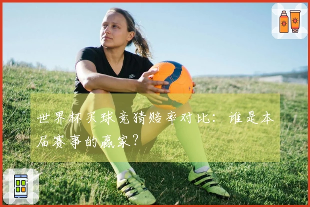 世界杯买球竞猜赔率对比：谁是本届赛事的赢家？