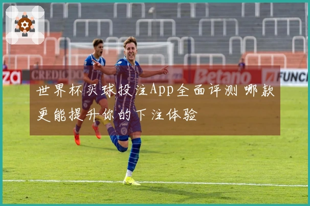 世界杯买球投注App全面评测 哪款更能提升你的下注体验