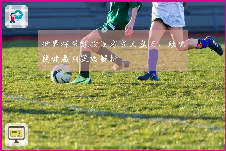 世界杯买球投注方式大盘点，助你稳健赢利策略解析