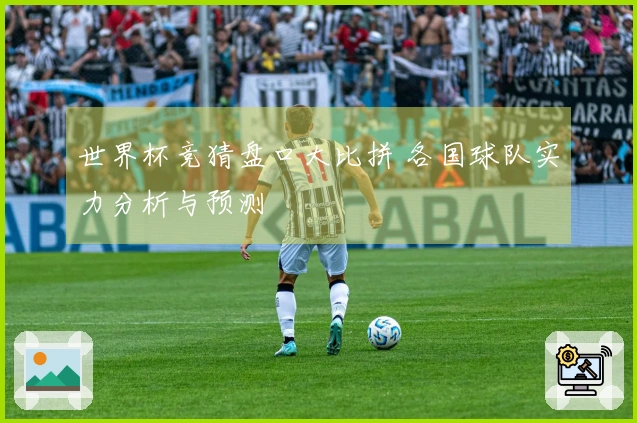 世界杯竞猜盘口大比拼 各国球队实力分析与预测