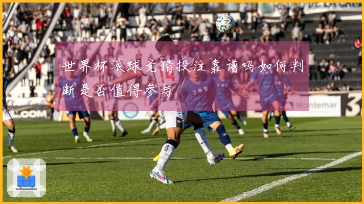 世界杯滚球竞猜投注靠谱吗如何判断是否值得参与