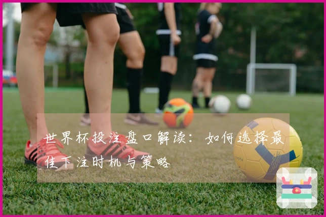 世界杯投注盘口解读：如何选择最佳下注时机与策略