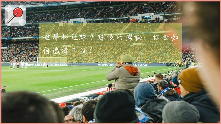 世界杯让球买球技巧揭秘，你会如何选择下注？