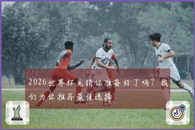 2026世界杯竞猜你准备好了吗？我们为你推荐最佳选择