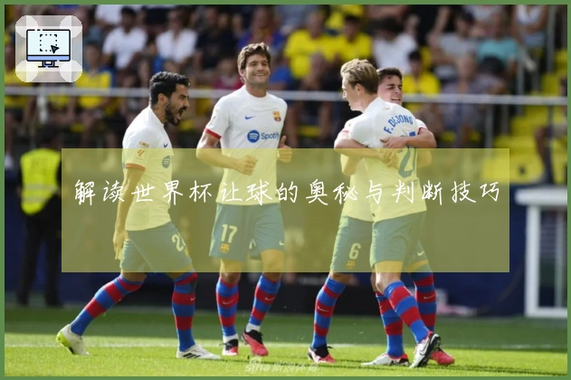 解读世界杯让球的奥秘与判断技巧