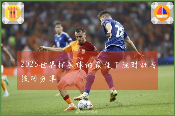 2026世界杯买球的最佳下注时机与技巧分享