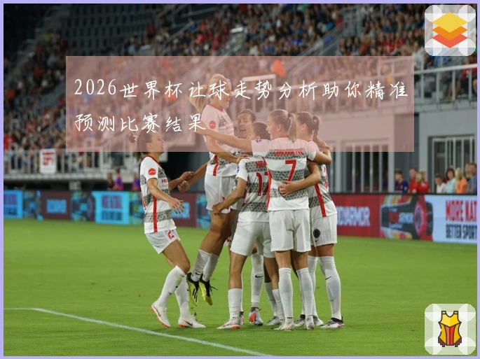 2026世界杯让球走势分析助你精准预测比赛结果