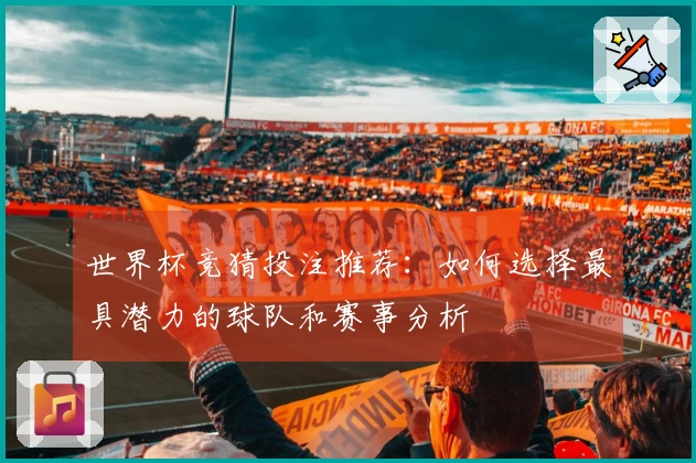 世界杯竞猜投注推荐：如何选择最具潜力的球队和赛事分析
