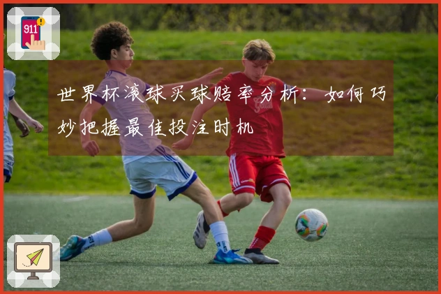 世界杯滚球买球赔率分析：如何巧妙把握最佳投注时机