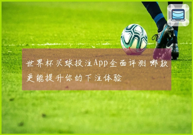世界杯买球投注App全面评测 哪款更能提升你的下注体验