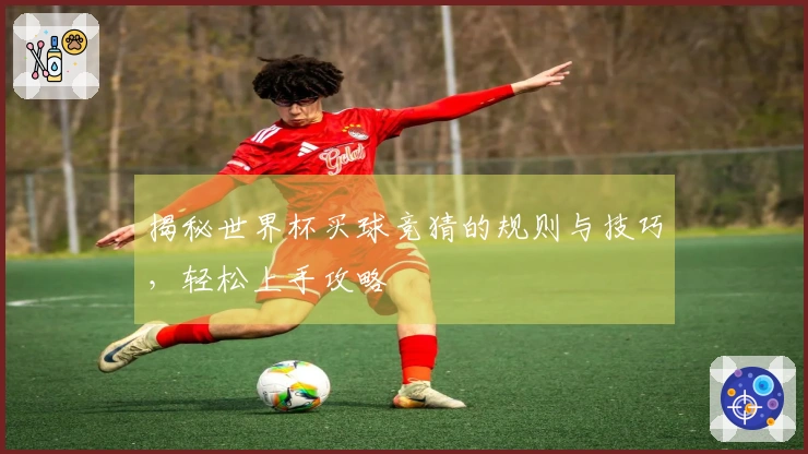 揭秘世界杯买球竞猜的规则与技巧，轻松上手攻略