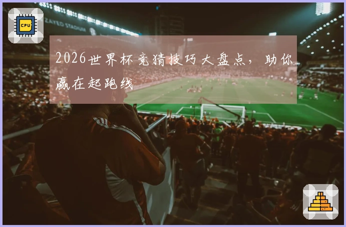2026世界杯竞猜技巧大盘点，助你赢在起跑线