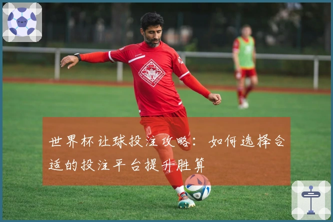 世界杯让球投注攻略：如何选择合适的投注平台提升胜算