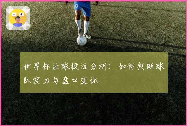 世界杯让球投注分析：如何判断球队实力与盘口变化