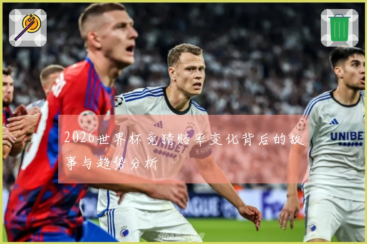 2026世界杯竞猜赔率变化背后的故事与趋势分析