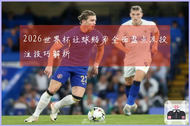 2026世界杯让球赔率全面盘点及投注技巧解析