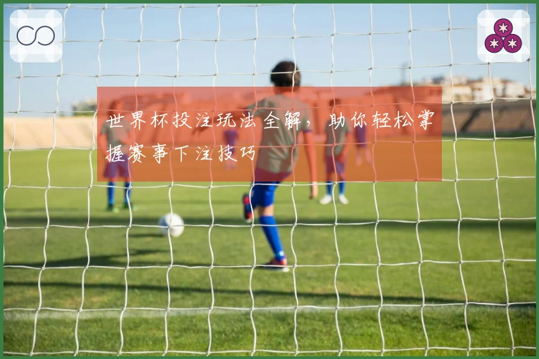 世界杯投注玩法全解，助你轻松掌握赛事下注技巧