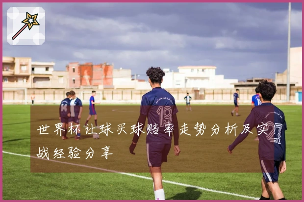 世界杯让球买球赔率走势分析及实战经验分享