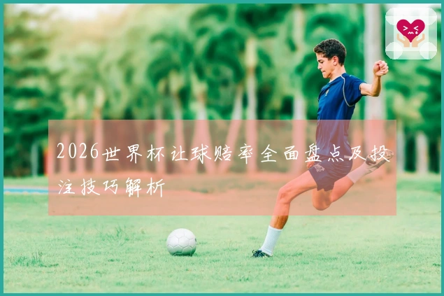 2026世界杯让球赔率全面盘点及投注技巧解析