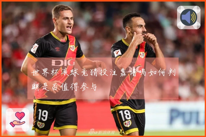世界杯滚球竞猜投注靠谱吗如何判断是否值得参与