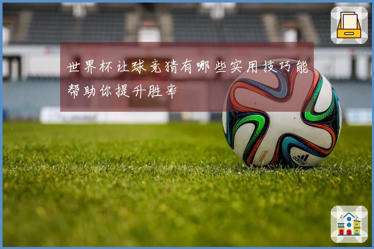 世界杯让球竞猜有哪些实用技巧能帮助你提升胜率