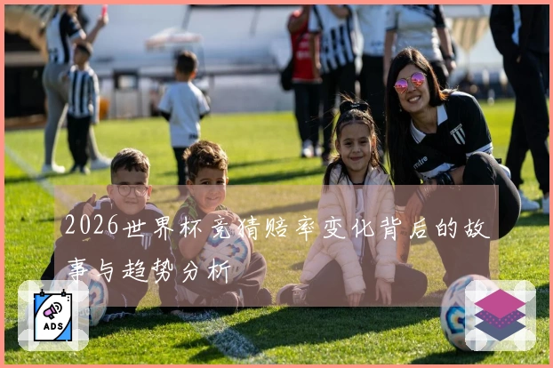 2026世界杯竞猜赔率变化背后的故事与趋势分析