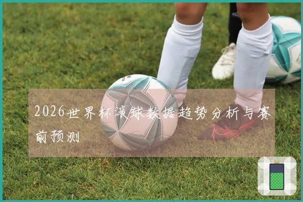 2026世界杯滚球数据趋势分析与赛前预测