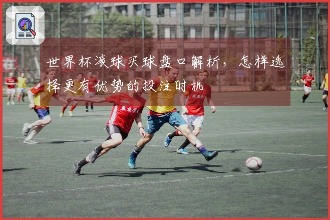 世界杯滚球买球盘口解析，怎样选择更有优势的投注时机