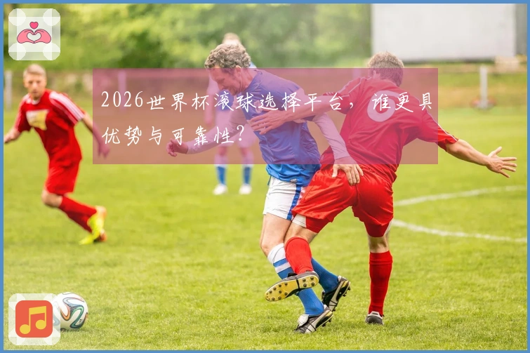 2026世界杯滚球选择平台，谁更具优势与可靠性？